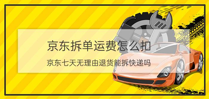 京东拆单运费怎么扣 京东七天无理由退货能拆快递吗？